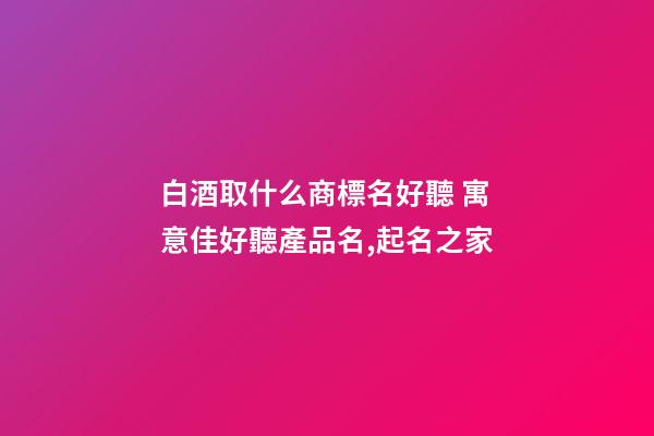 白酒取什么商標名好聽 寓意佳好聽產品名,起名之家-第1張-商標起名-玄機派